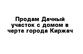Продам Дачный участок с домом в черте города Киржач